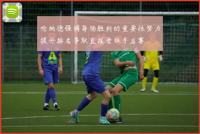 伦纳德强调每场胜利的重要性努力提升排名争取直接晋级季后赛