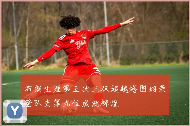 布朗生涯第五次三双超越塔图姆荣登队史第九位成就辉煌