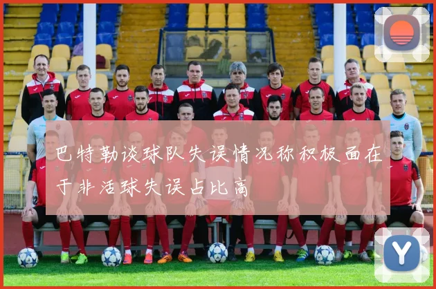 巴特勒谈球队失误情况称积极面在于非活球失误占比高