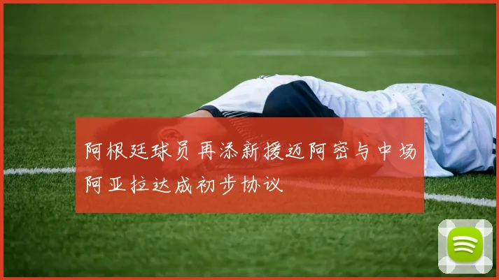 阿根廷球员再添新援迈阿密与中场阿亚拉达成初步协议