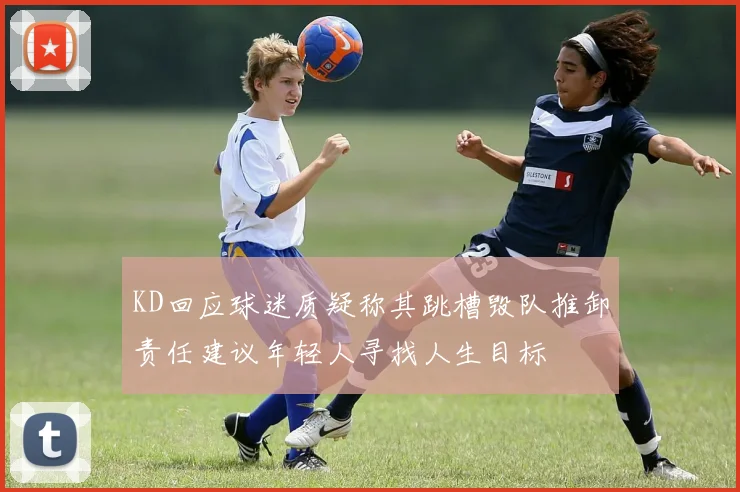 KD回应球迷质疑称其跳槽毁队推卸责任建议年轻人寻找人生目标