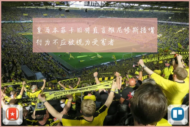 皇马本菲卡旧将直言维尼修斯捂嘴行为不应被视为受害者