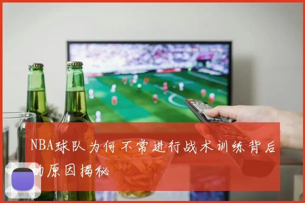 NBA球队为何不常进行战术训练背后的原因揭秘