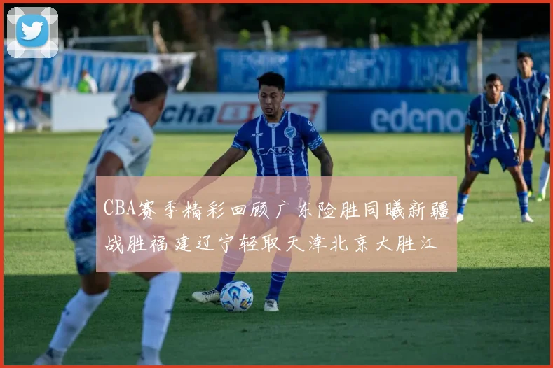 CBA赛季精彩回顾广东险胜同曦新疆战胜福建辽宁轻取天津北京大胜江苏