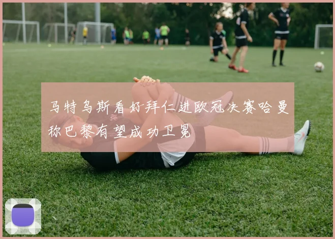 马特乌斯看好拜仁进欧冠决赛哈曼称巴黎有望成功卫冕