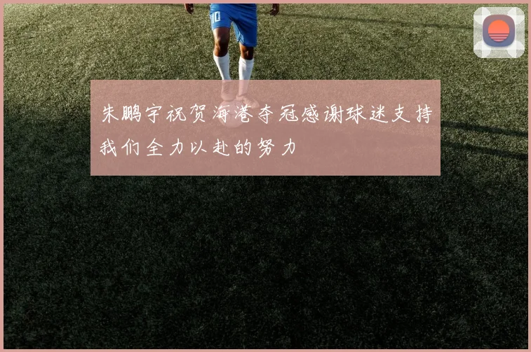 朱鹏宇祝贺海港夺冠感谢球迷支持我们全力以赴的努力