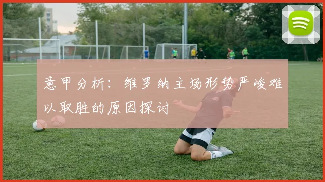 意甲分析：维罗纳主场形势严峻难以取胜的原因探讨