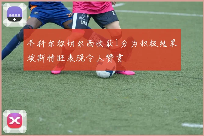 乔科尔称切尔西收获1分为积极结果埃斯特旺表现令人赞赏