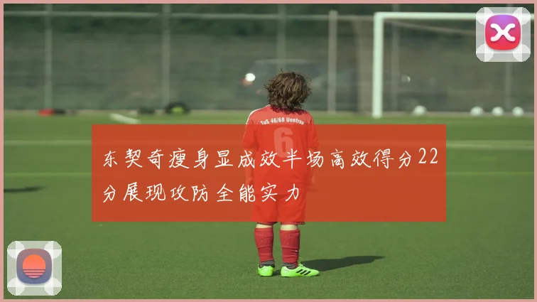 东契奇瘦身显成效半场高效得分22分展现攻防全能实力