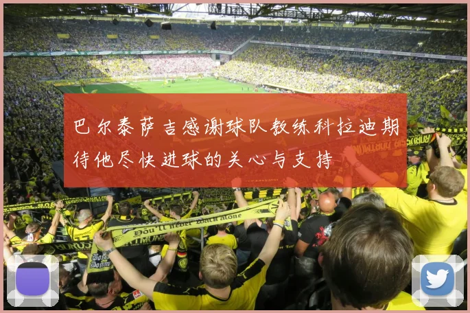 巴尔泰萨吉感谢球队教练科拉迪期待他尽快进球的关心与支持