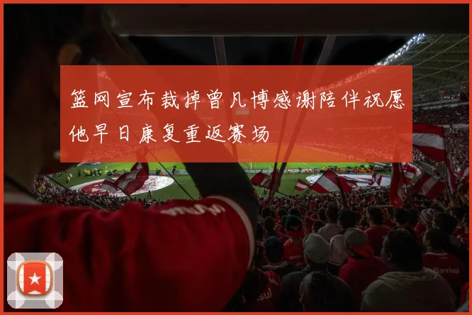 篮网宣布裁掉曾凡博感谢陪伴祝愿他早日康复重返赛场