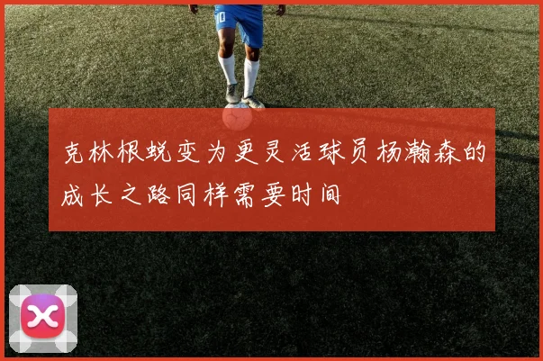 克林根蜕变为更灵活球员杨瀚森的成长之路同样需要时间