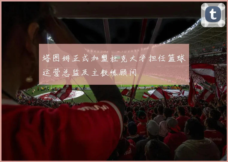 塔图姆正式加盟杜克大学担任篮球运营总监及主教练顾问