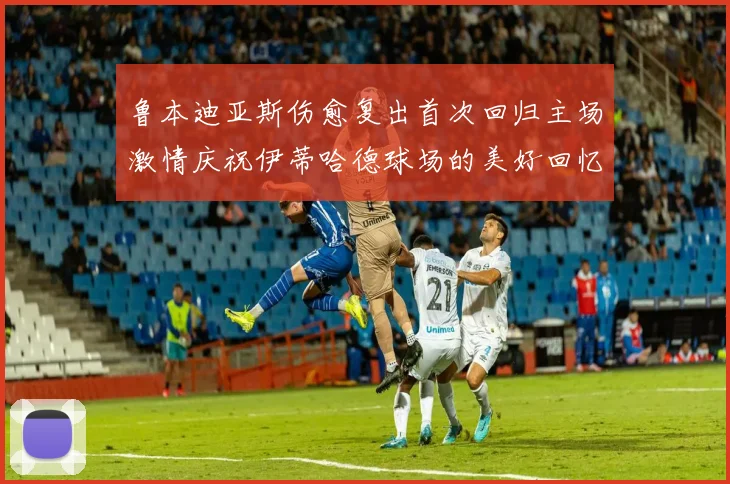 鲁本迪亚斯伤愈复出首次回归主场激情庆祝伊蒂哈德球场的美好回忆
