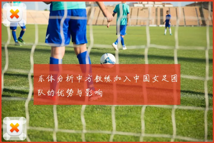 东体分析中方教练加入中国女足团队的优势与影响