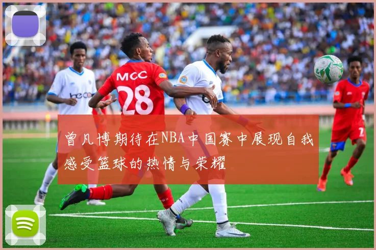 曾凡博期待在NBA中国赛中展现自我感受篮球的热情与荣耀