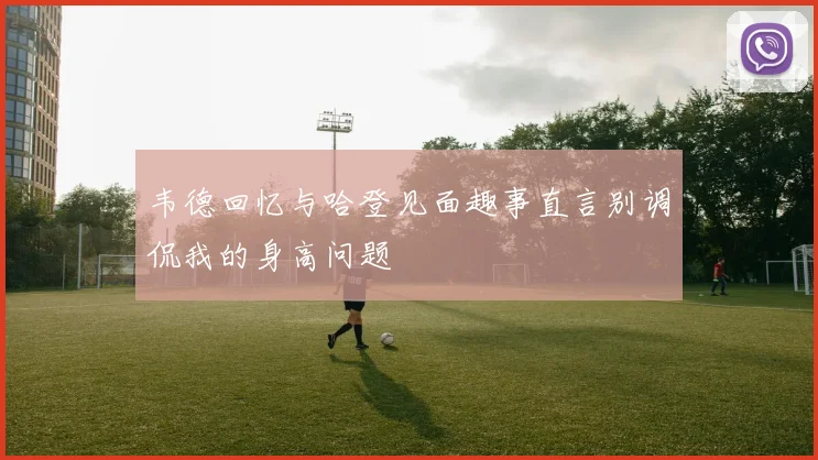 韦德回忆与哈登见面趣事直言别调侃我的身高问题