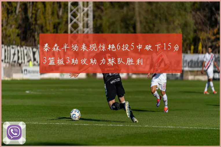 泰森半场表现惊艳6投5中砍下15分3篮板3助攻助力球队胜利