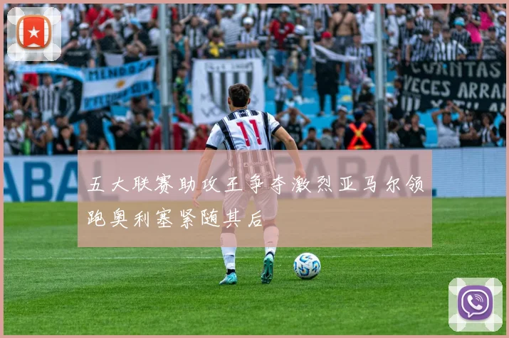 五大联赛助攻王争夺激烈亚马尔领跑奥利塞紧随其后