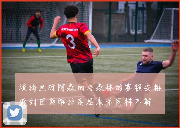埃梅里对阿森纳与森林的赛程安排感到困惑维拉高层表示同样不解