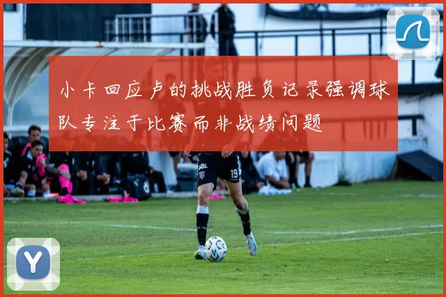 小卡回应卢的挑战胜负记录强调球队专注于比赛而非战绩问题