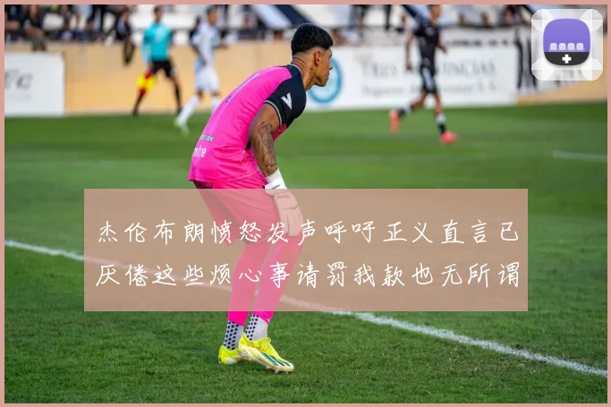 杰伦布朗愤怒发声呼吁正义直言已厌倦这些烦心事请罚我款也无所谓