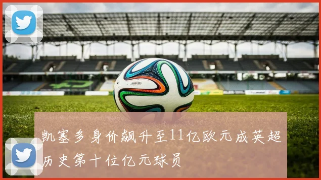 凯塞多身价飙升至11亿欧元成英超历史第十位亿元球员
