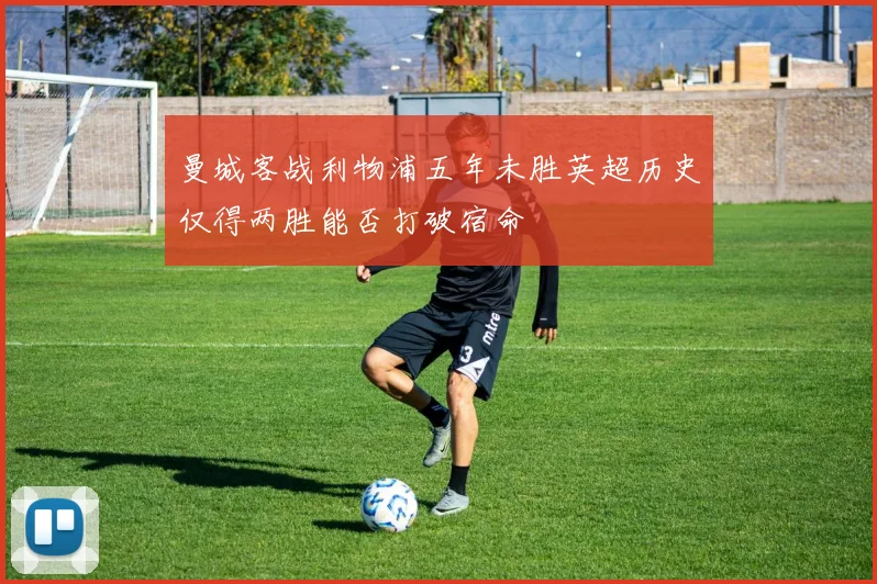 曼城客战利物浦五年未胜英超历史仅得两胜能否打破宿命