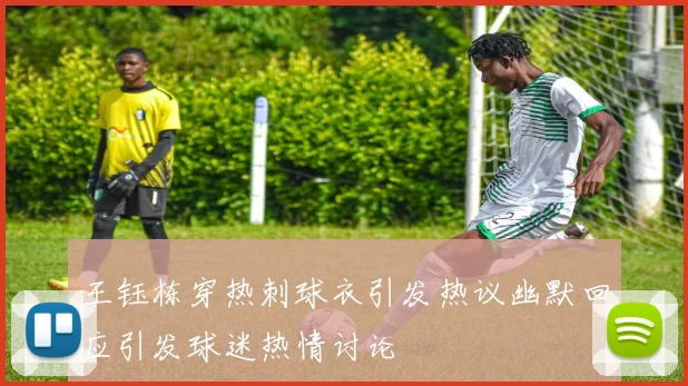 王钰栋穿热刺球衣引发热议幽默回应引发球迷热情讨论