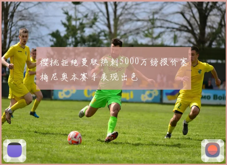 樱桃拒绝曼联热刺5000万镑报价塞梅尼奥本赛季表现出色