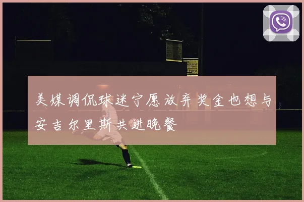 美媒调侃球迷宁愿放弃奖金也想与安吉尔里斯共进晚餐