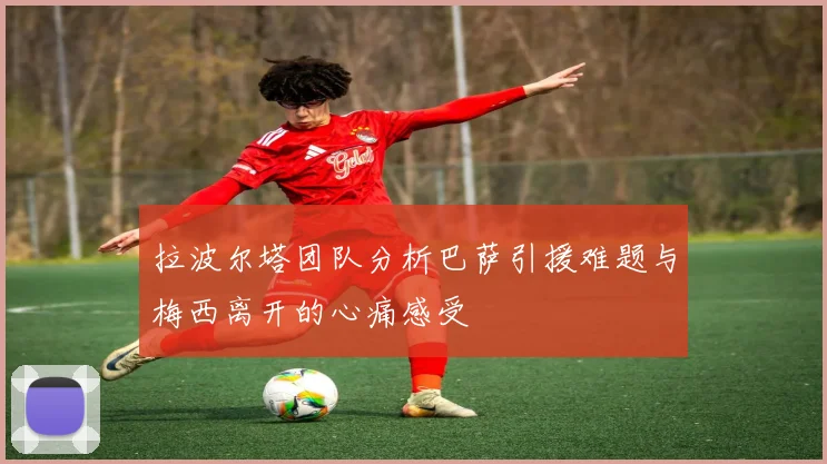 拉波尔塔团队分析巴萨引援难题与梅西离开的心痛感受