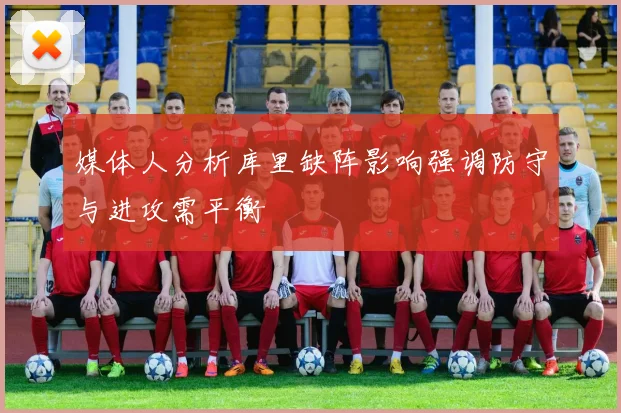 媒体人分析库里缺阵影响强调防守与进攻需平衡