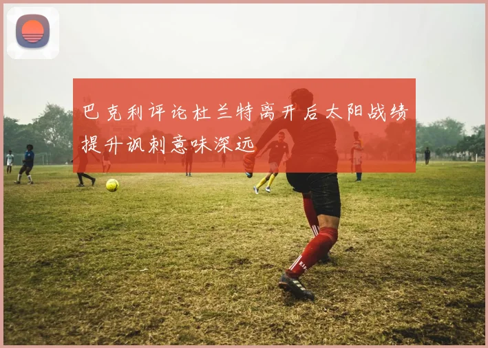 巴克利评论杜兰特离开后太阳战绩提升讽刺意味深远