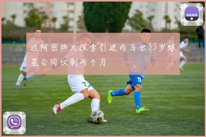 迈阿密热火探索引进内马尔33岁球星合同仅剩两个月