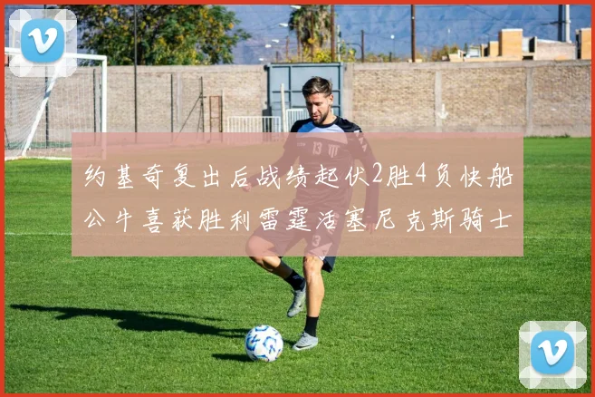 约基奇复出后战绩起伏2胜4负快船公牛喜获胜利雷霆活塞尼克斯骑士接连失利