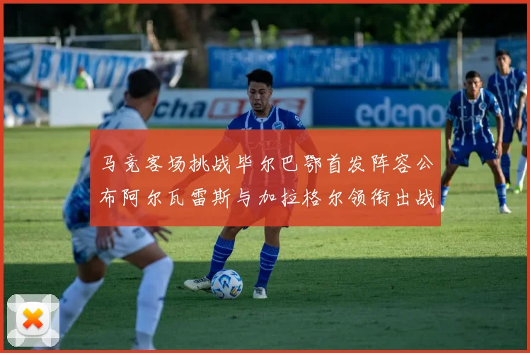 马竞客场挑战毕尔巴鄂首发阵容公布阿尔瓦雷斯与加拉格尔领衔出战