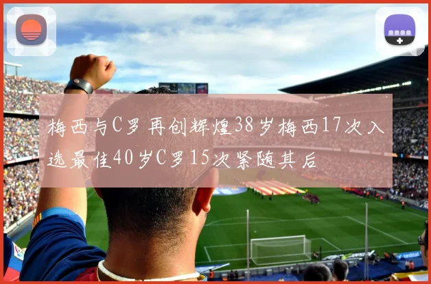 梅西与C罗再创辉煌38岁梅西17次入选最佳40岁C罗15次紧随其后