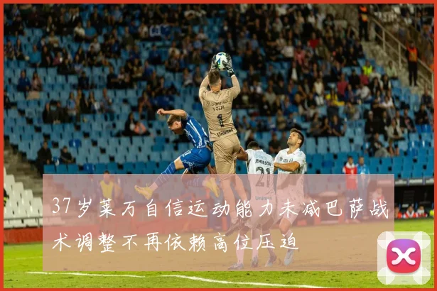 37岁莱万自信运动能力未减巴萨战术调整不再依赖高位压迫