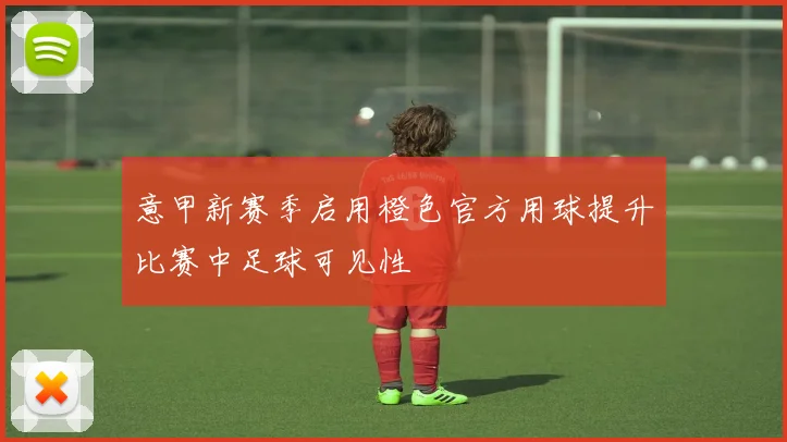 意甲新赛季启用橙色官方用球提升比赛中足球可见性
