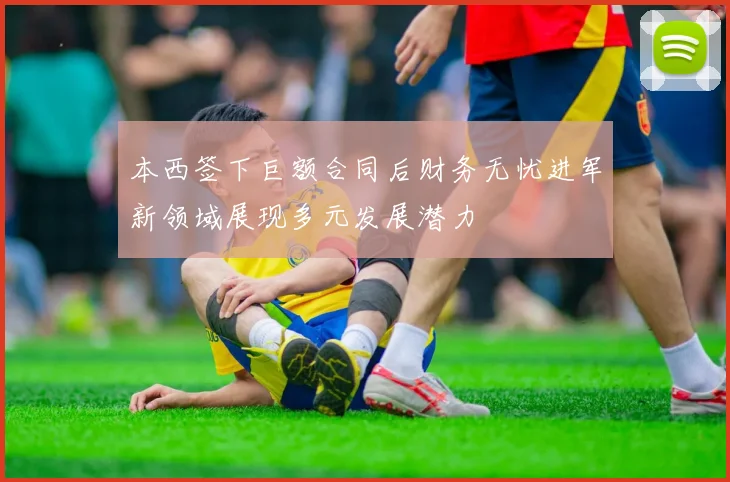 本西签下巨额合同后财务无忧进军新领域展现多元发展潜力