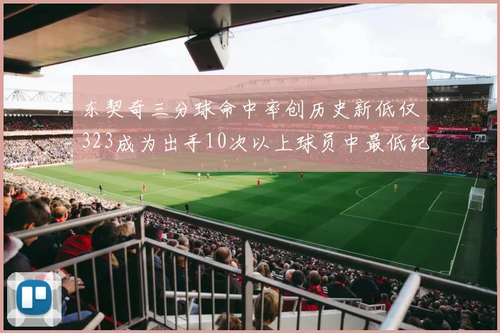 东契奇三分球命中率创历史新低仅323成为出手10次以上球员中最低纪录