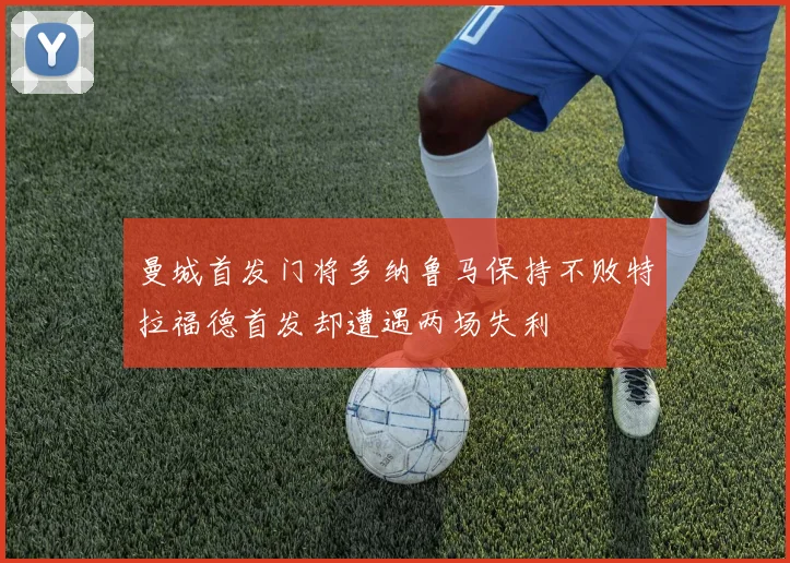 曼城首发门将多纳鲁马保持不败特拉福德首发却遭遇两场失利