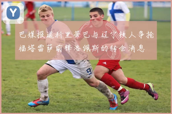 巴媒报道科里蒂巴与辽宁铁人争抢福塔雷萨前锋洛佩斯的转会消息