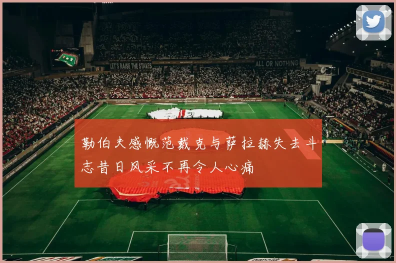 勒伯夫感慨范戴克与萨拉赫失去斗志昔日风采不再令人心痛