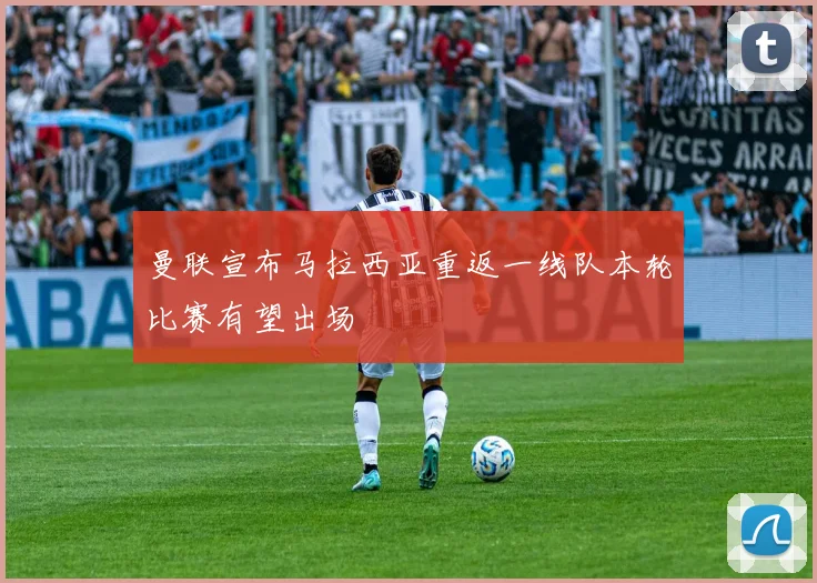 曼联宣布马拉西亚重返一线队本轮比赛有望出场