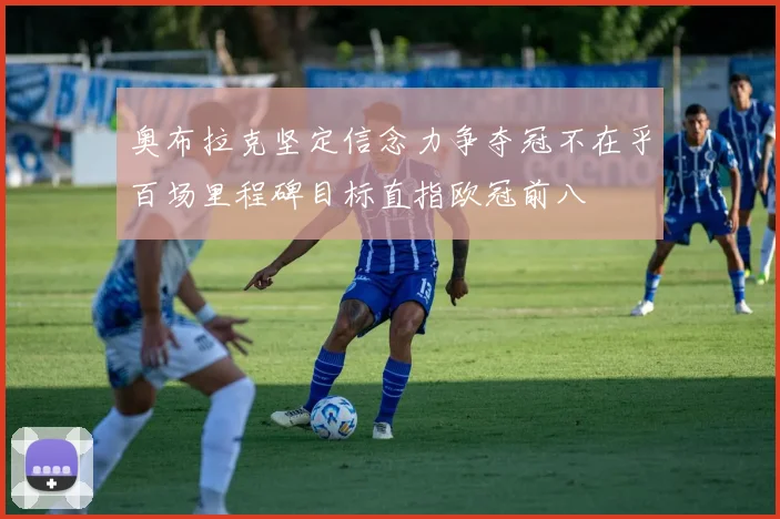 奥布拉克坚定信念力争夺冠不在乎百场里程碑目标直指欧冠前八