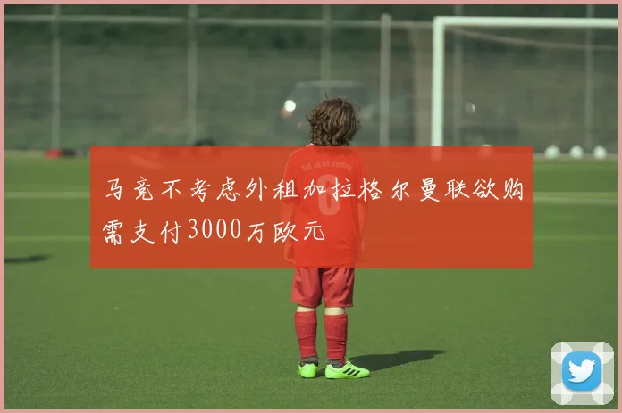 马竞不考虑外租加拉格尔曼联欲购需支付3000万欧元