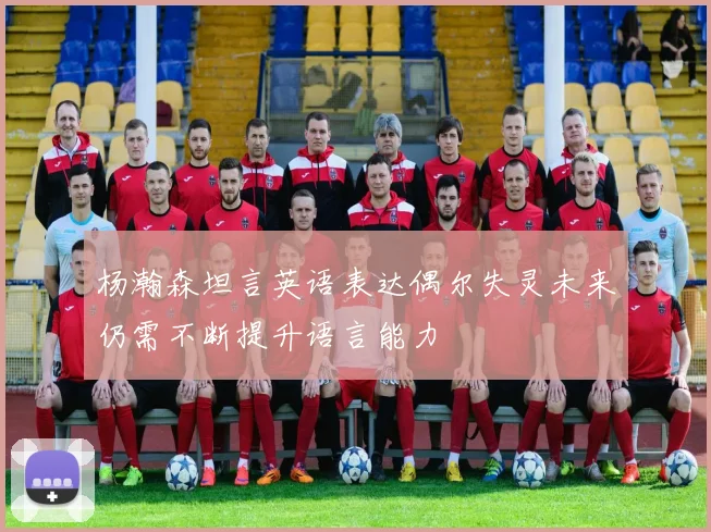 杨瀚森坦言英语表达偶尔失灵未来仍需不断提升语言能力