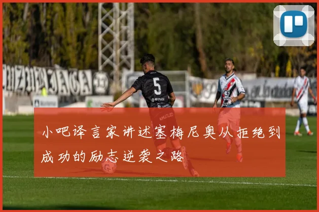 小吧译言家讲述塞梅尼奥从拒绝到成功的励志逆袭之路